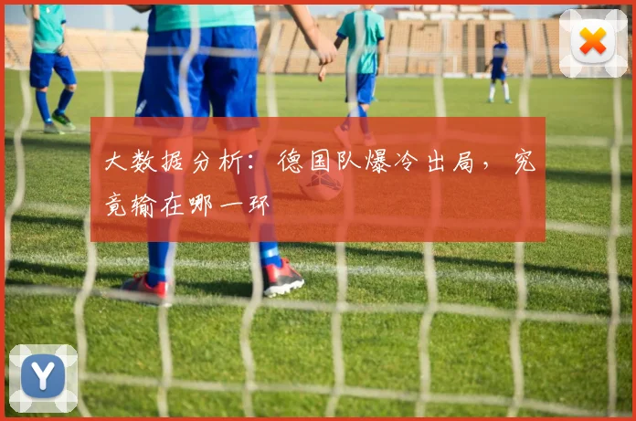 大数据分析：德国队爆冷出局，究竟输在哪一环