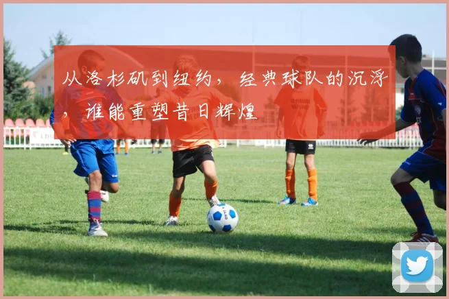 从洛杉矶到纽约，经典球队的沉浮，谁能重塑昔日辉煌