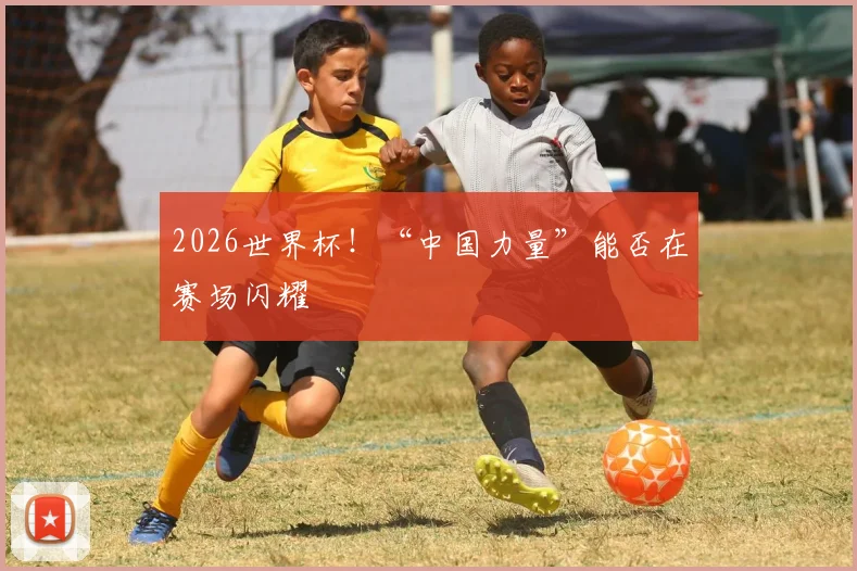 2026世界杯！“中国力量”能否在赛场闪耀