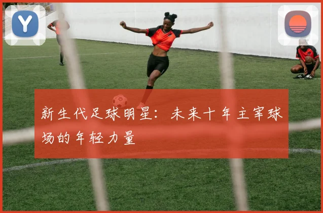 新生代足球明星：未来十年主宰球场的年轻力量