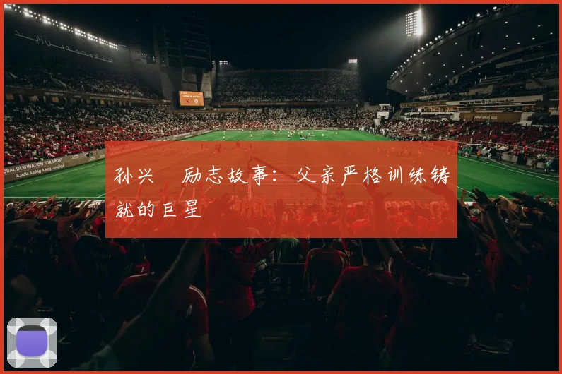 孙兴慜励志故事:父亲严格训练铸就的巨星