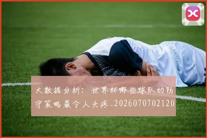大数据分析:世界杯哪些球队的防守策略最令人头疼_20260707021205