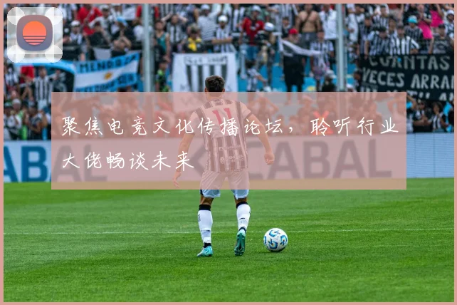 聚焦电竞文化传播论坛,聆听行业大佬畅谈未来