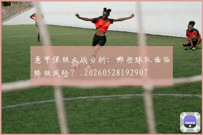 意甲保级大战分析：哪些球队面临降级风险？_20260528192907