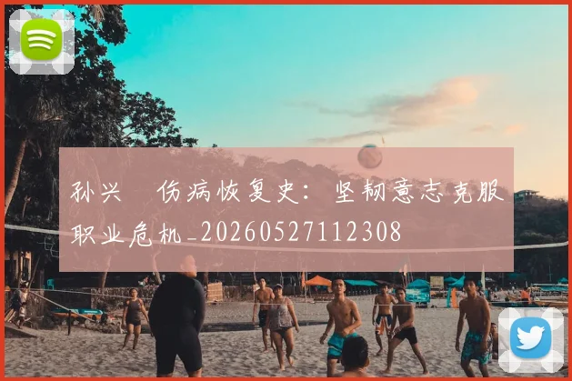 孙兴慜伤病恢复史：坚韧意志克服职业危机_20260527112308