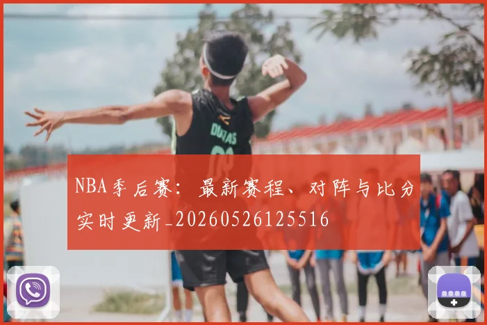 NBA季后赛：最新赛程、对阵与比分实时更新_20260526125516