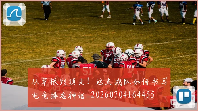 从草根到顶尖!这支战队如何书写电竞排名神话_20260704164455