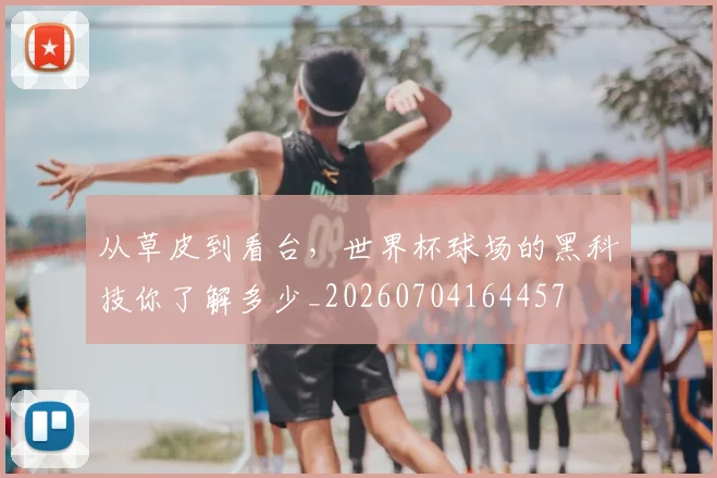 从草皮到看台，世界杯球场的黑科技你了解多少_20260704164457