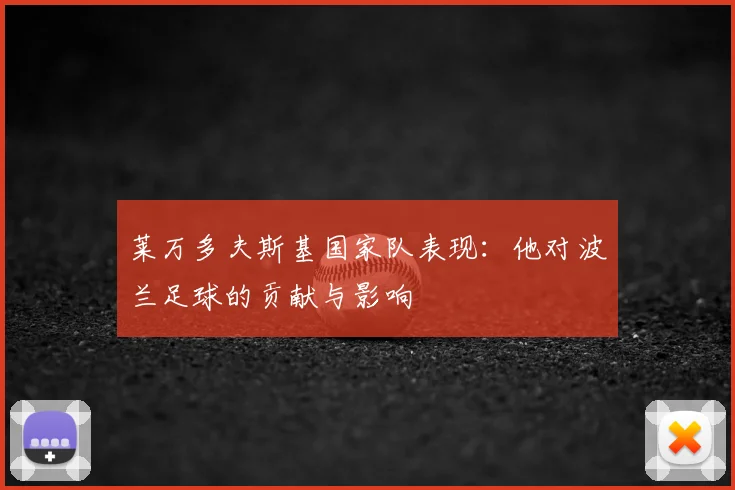 莱万多夫斯基国家队表现:他对波兰足球的贡献与影响