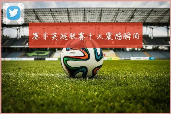 赛季英超联赛十大震撼瞬间