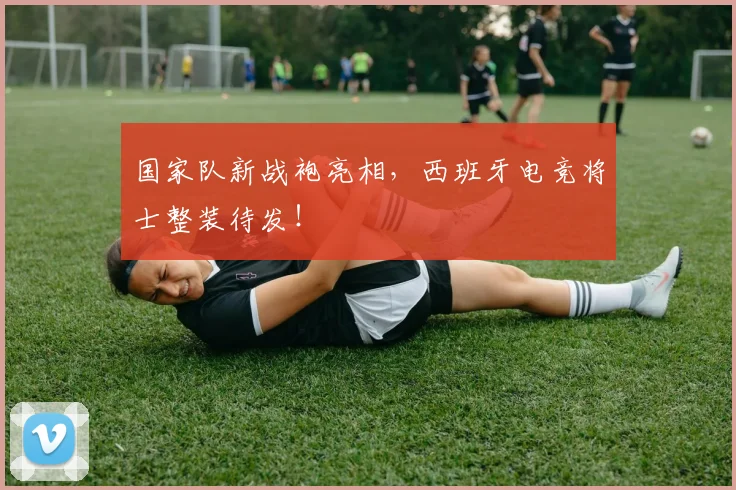 国家队新战袍亮相，西班牙电竞将士整装待发！