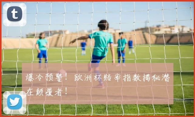 爆冷预警！欧洲杯赔率指数揭秘潜在颠覆者！