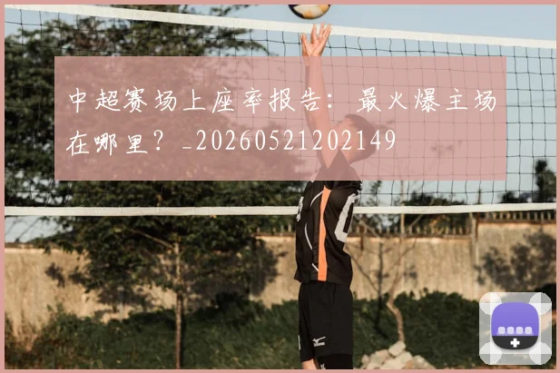 中超赛场上座率报告:最火爆主场在哪里?_20260521202149