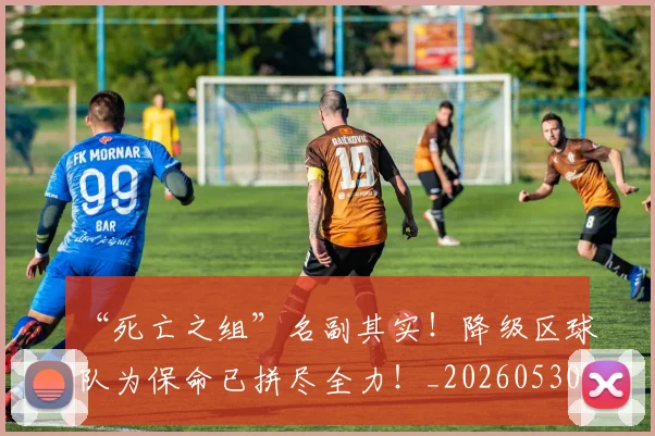 “死亡之组”名副其实！降级区球队为保命已拼尽全力！_20260530144010_20260702172808