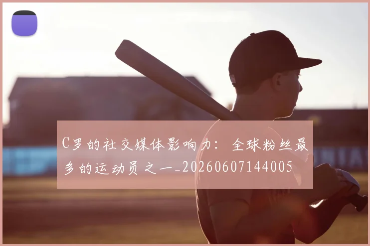 C罗的社交媒体影响力：全球粉丝最多的运动员之一_20260607144005