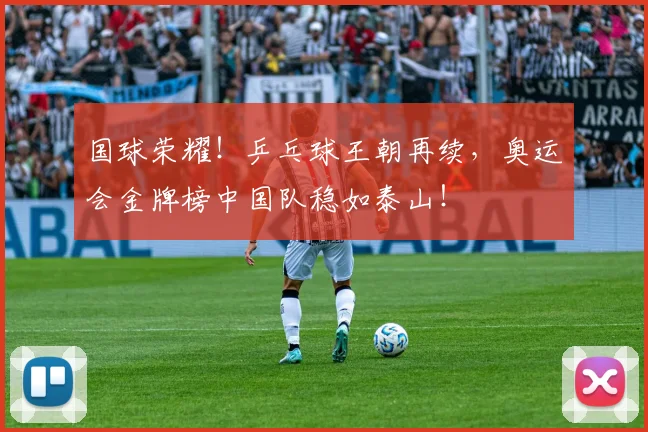 国球荣耀！乒乓球王朝再续，奥运会金牌榜中国队稳如泰山！