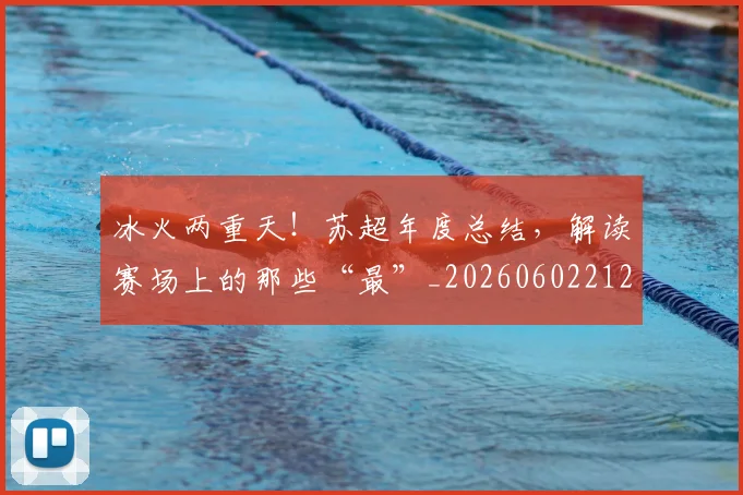 冰火两重天！苏超年度总结，解读赛场上的那些“最”_20260602212426