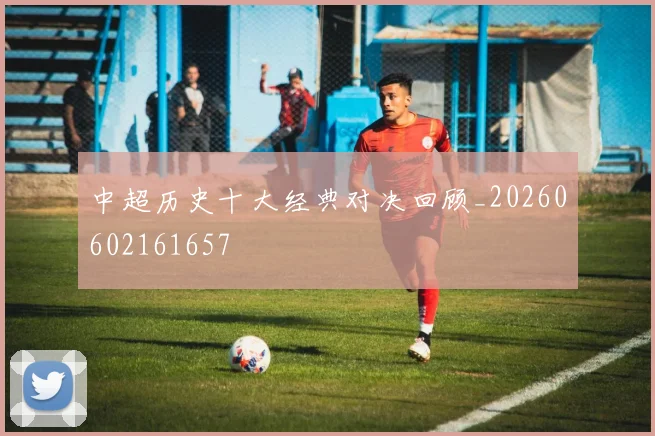 中超历史十大经典对决回顾_20260602161657