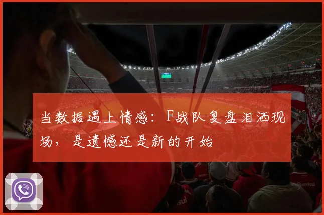 当数据遇上情感：F战队复盘泪洒现场，是遗憾还是新的开始