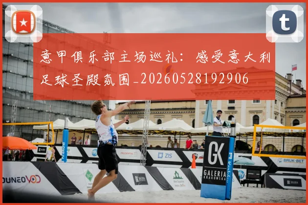 意甲俱乐部主场巡礼:感受意大利足球圣殿氛围_20260528192906