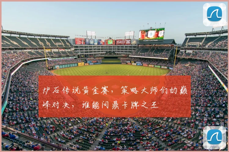 炉石传说黄金赛,策略大师们的巅峰对决,谁能问鼎卡牌之王