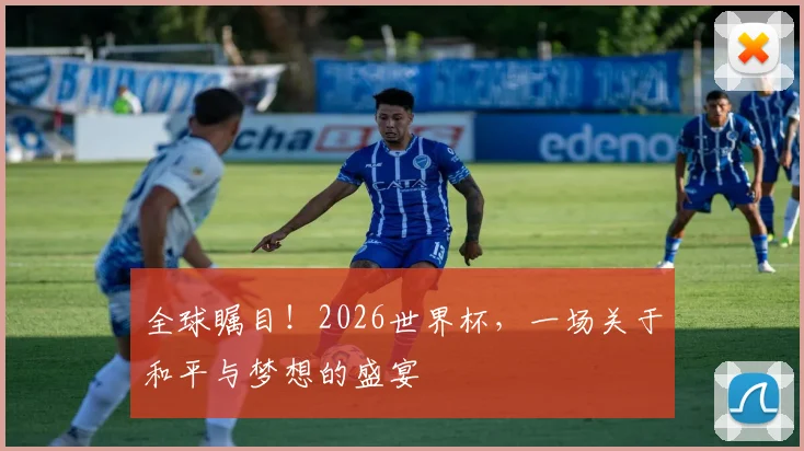 全球瞩目！2026世界杯，一场关于和平与梦想的盛宴