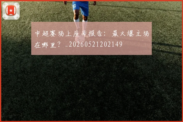 中超赛场上座率报告：最火爆主场在哪里？_20260521202149
