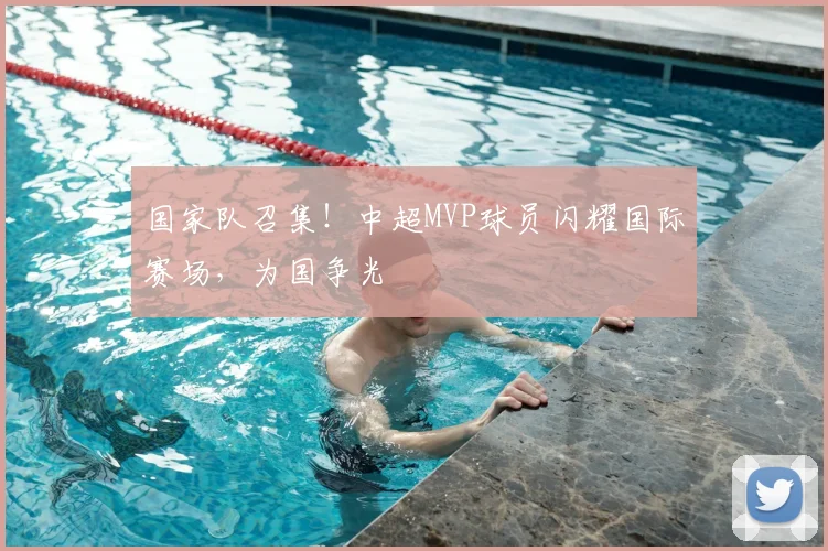 国家队召集！中超MVP球员闪耀国际赛场，为国争光