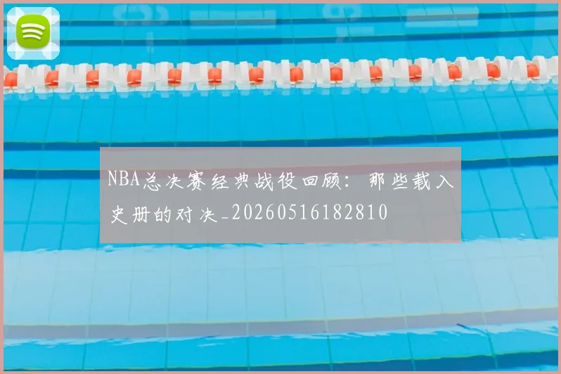 NBA总决赛经典战役回顾：那些载入史册的对决_20260516182810