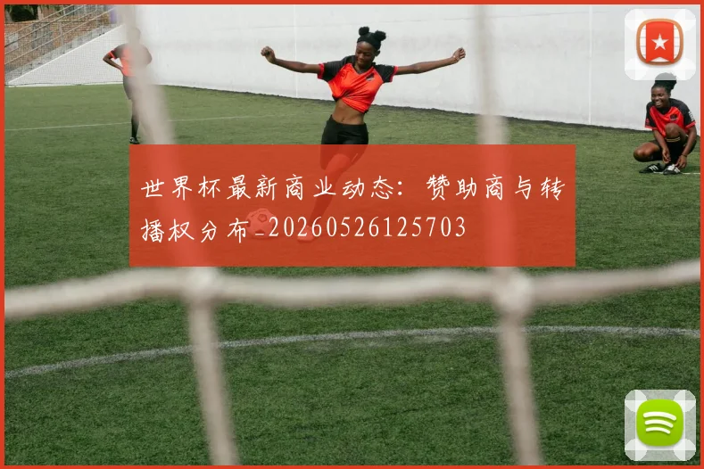 世界杯最新商业动态:赞助商与转播权分布_20260526125703