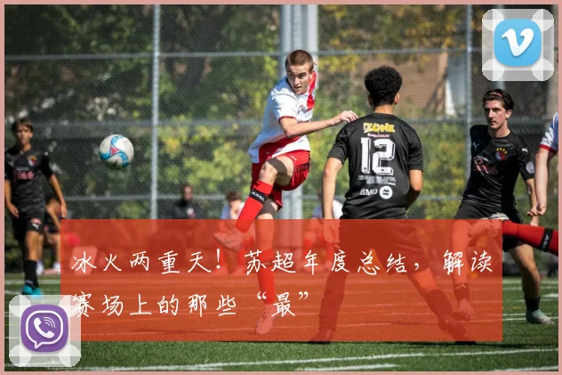冰火两重天!苏超年度总结,解读赛场上的那些“最”