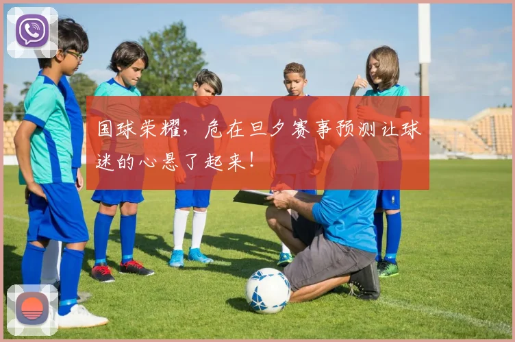 国球荣耀，危在旦夕赛事预测让球迷的心悬了起来！