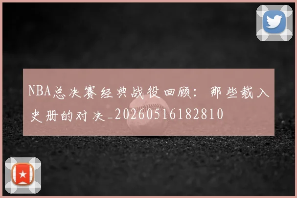 NBA总决赛经典战役回顾:那些载入史册的对决_20260516182810