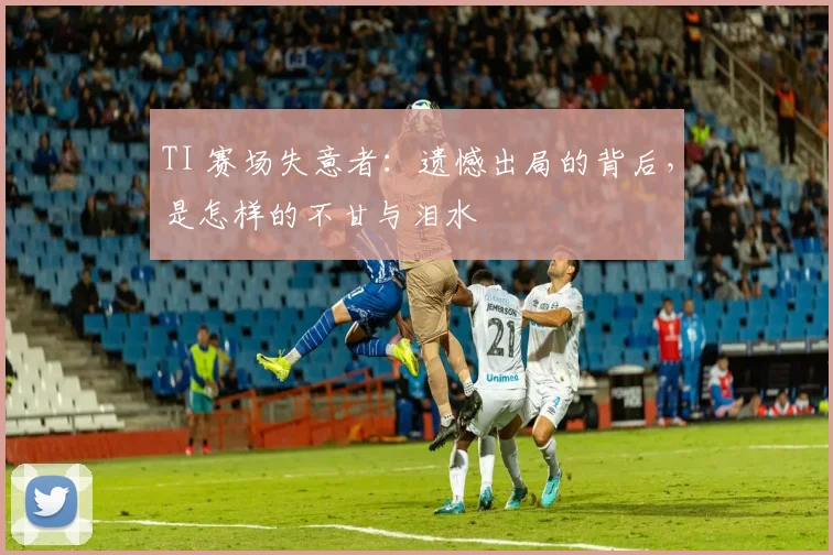 TI 赛场失意者：遗憾出局的背后，是怎样的不甘与泪水