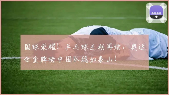国球荣耀!乒乓球王朝再续,奥运会金牌榜中国队稳如泰山!