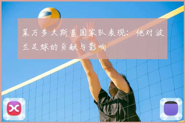 莱万多夫斯基国家队表现:他对波兰足球的贡献与影响