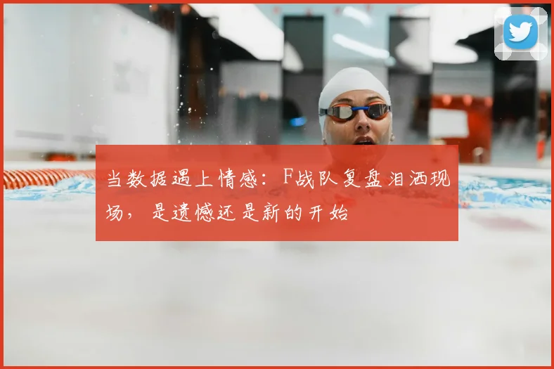 当数据遇上情感：F战队复盘泪洒现场，是遗憾还是新的开始