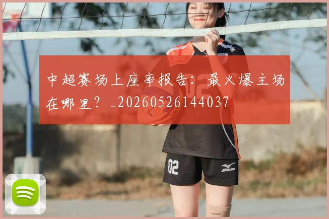 中超赛场上座率报告：最火爆主场在哪里？_20260526144037