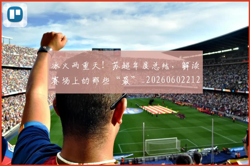 冰火两重天！苏超年度总结，解读赛场上的那些“最”_20260602212426