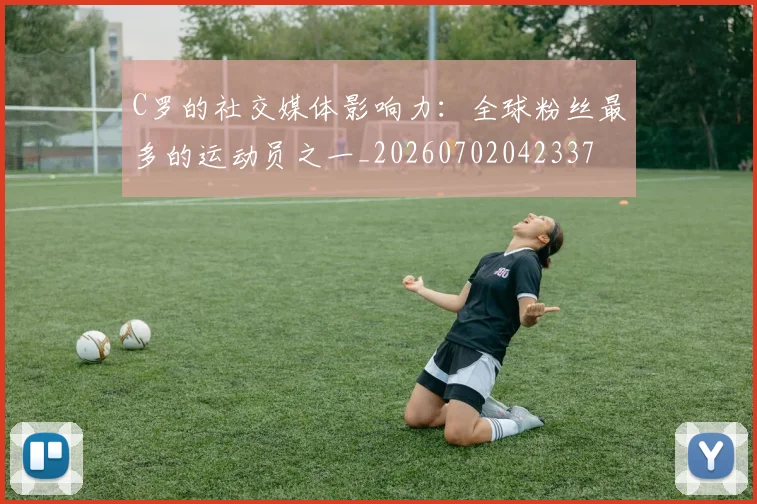 C罗的社交媒体影响力：全球粉丝最多的运动员之一_20260702042337