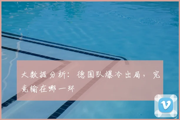 大数据分析:德国队爆冷出局,究竟输在哪一环