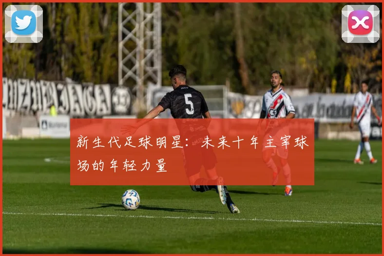 新生代足球明星：未来十年主宰球场的年轻力量