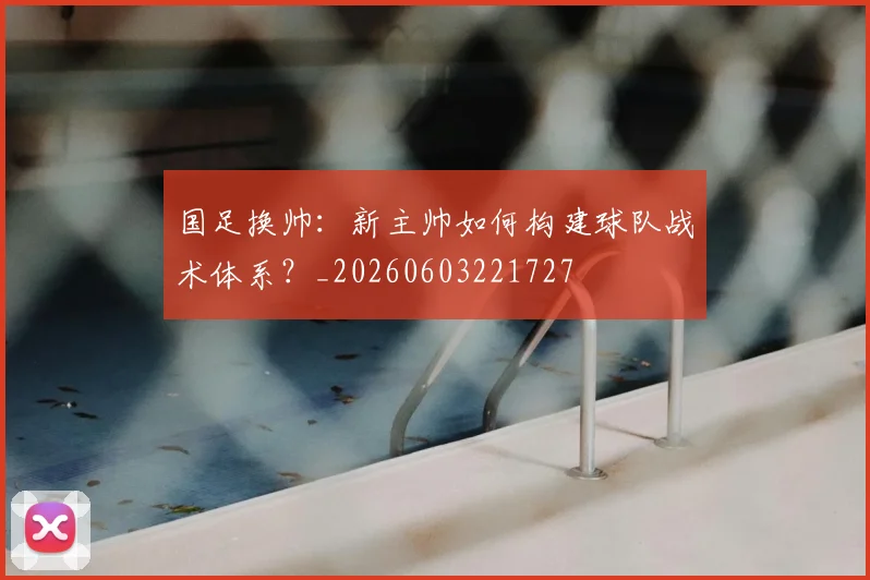 国足换帅:新主帅如何构建球队战术体系?_20260603221727