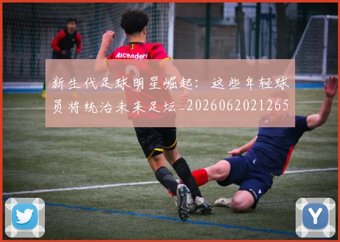 新生代足球明星崛起:这些年轻球员将统治未来足坛_20260620212653