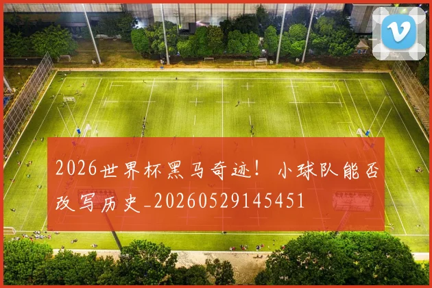 2026世界杯黑马奇迹！小球队能否改写历史_20260529145451